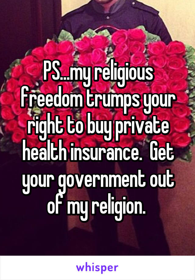 PS...my religious freedom trumps your right to buy private health insurance.  Get your government out of my religion. 