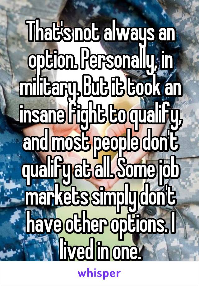 That's not always an option. Personally, in military. But it took an insane fight to qualify, and most people don't qualify at all. Some job markets simply don't have other options. I lived in one.