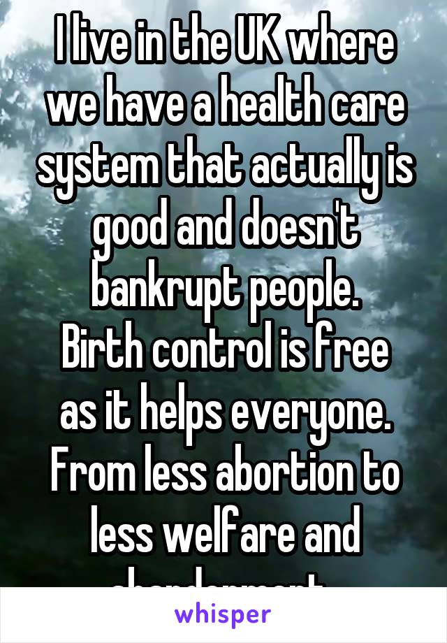 I live in the UK where we have a health care system that actually is good and doesn't bankrupt people.
Birth control is free as it helps everyone. From less abortion to less welfare and abandonment. 