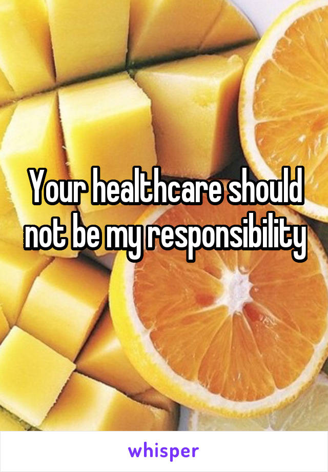 Your healthcare should not be my responsibility 