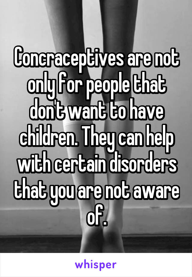 Concraceptives are not only for people that don't want to have children. They can help with certain disorders that you are not aware of.