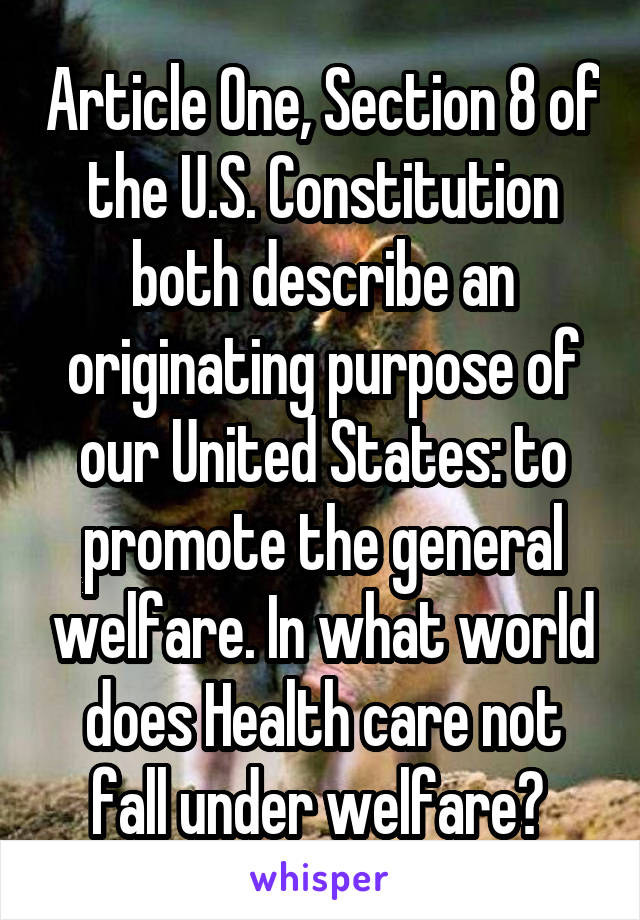 Article One, Section 8 of the U.S. Constitution both describe an originating purpose of our United States: to promote the general welfare. In what world does Health care not fall under welfare? 