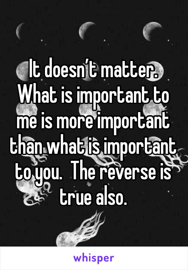 It doesn’t matter.  What is important to me is more important than what is important to you.  The reverse is true also.