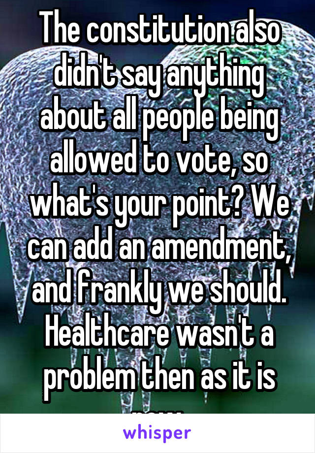 The constitution also didn't say anything about all people being allowed to vote, so what's your point? We can add an amendment, and frankly we should. Healthcare wasn't a problem then as it is now.