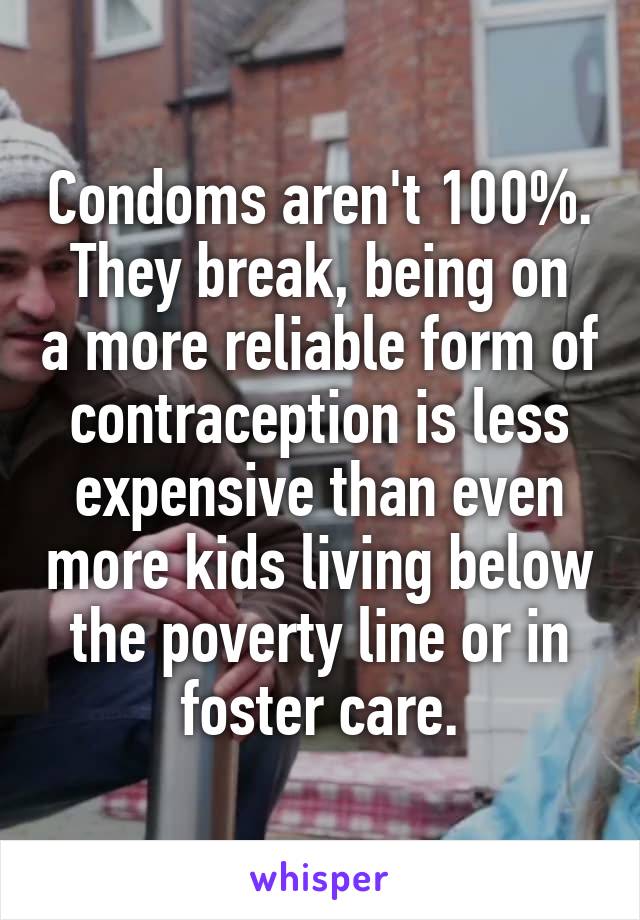 Condoms aren't 100%.
They break, being on a more reliable form of contraception is less expensive than even more kids living below the poverty line or in foster care.