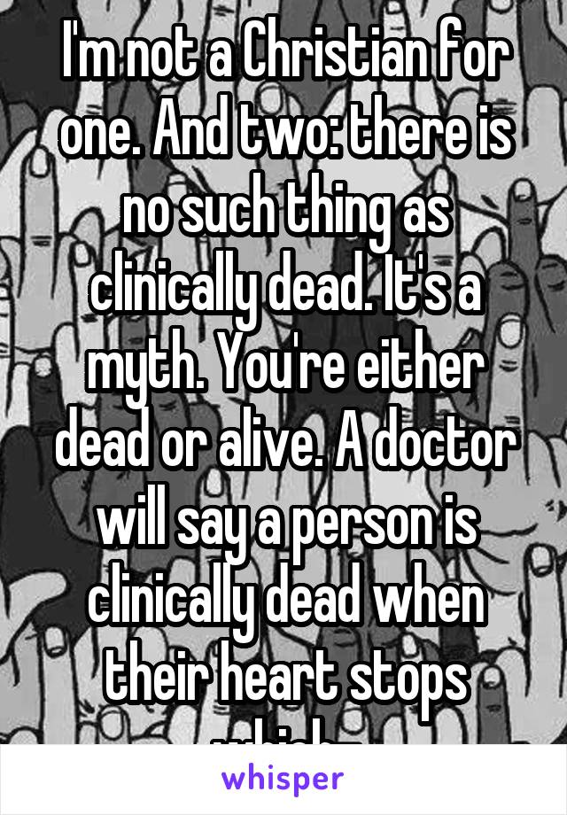 I'm not a Christian for one. And two: there is no such thing as clinically dead. It's a myth. You're either dead or alive. A doctor will say a person is clinically dead when their heart stops which-