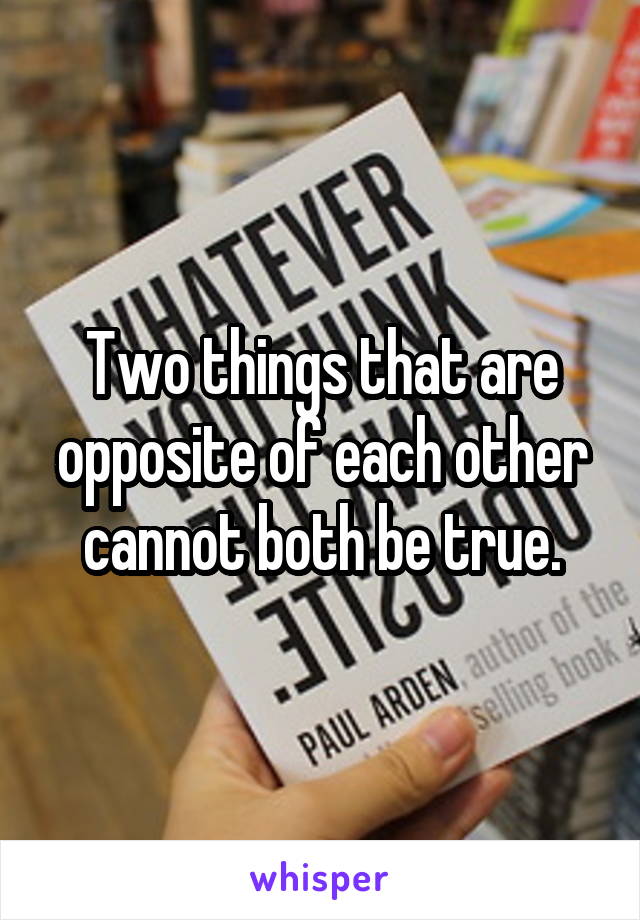 Two things that are opposite of each other cannot both be true.