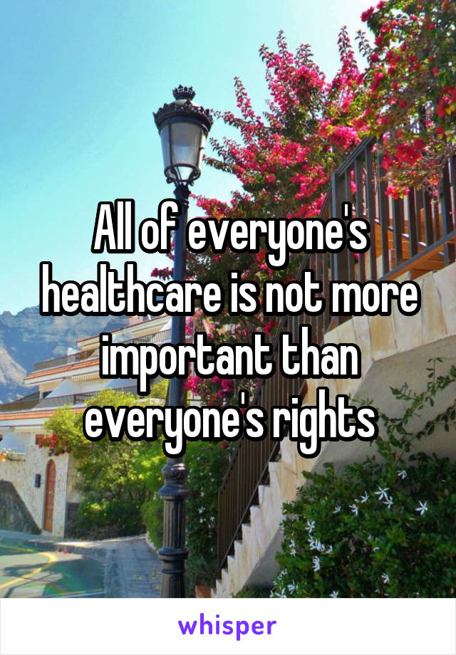 All of everyone's healthcare is not more important than everyone's rights