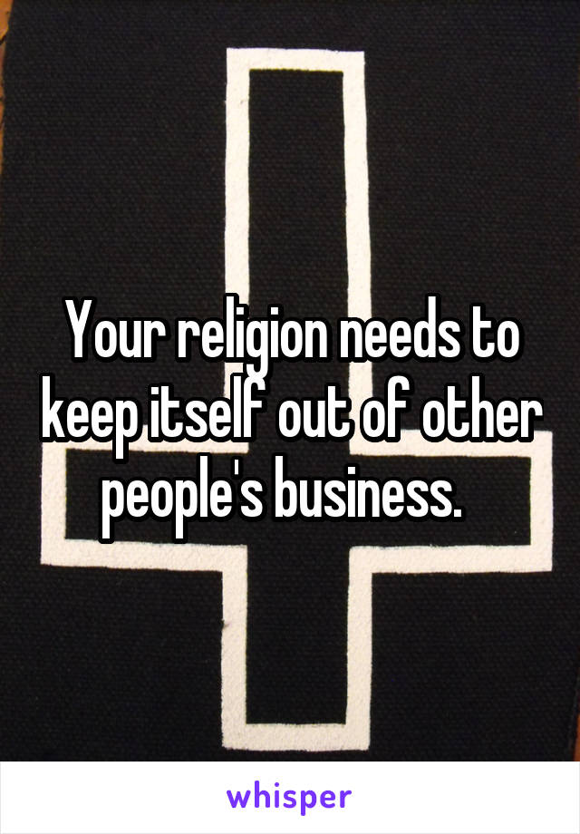 Your religion needs to keep itself out of other people's business.  