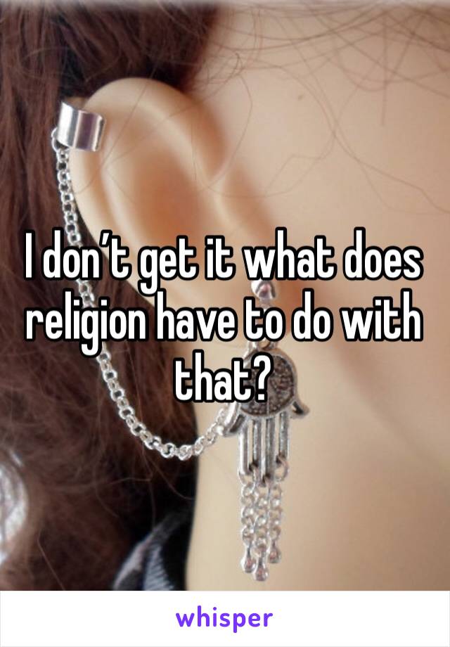 I don’t get it what does religion have to do with that?