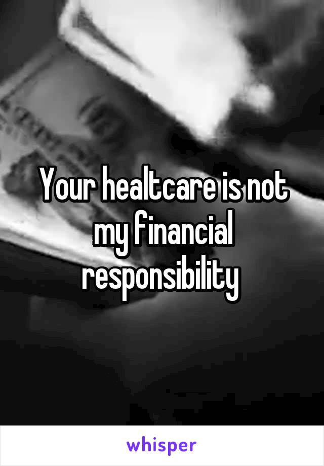 Your healtcare is not my financial responsibility 