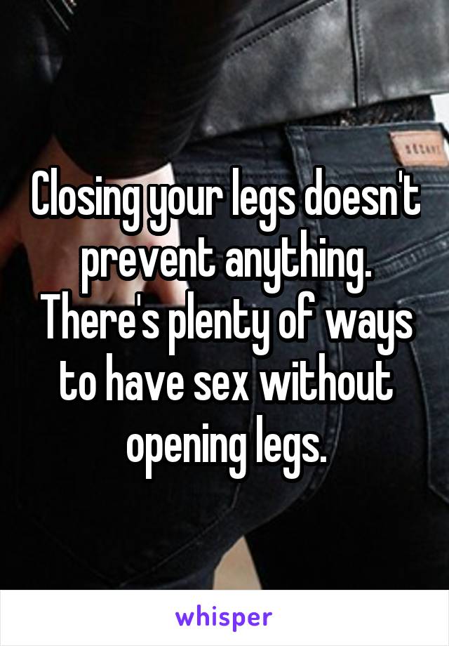 Closing your legs doesn't prevent anything.
There's plenty of ways to have sex without opening legs.