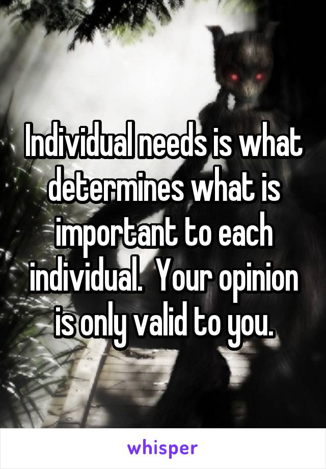 Individual needs is what determines what is important to each individual.  Your opinion is only valid to you.