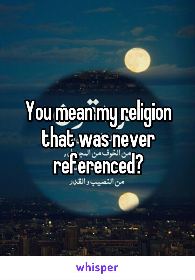 You mean my religion that was never referenced?