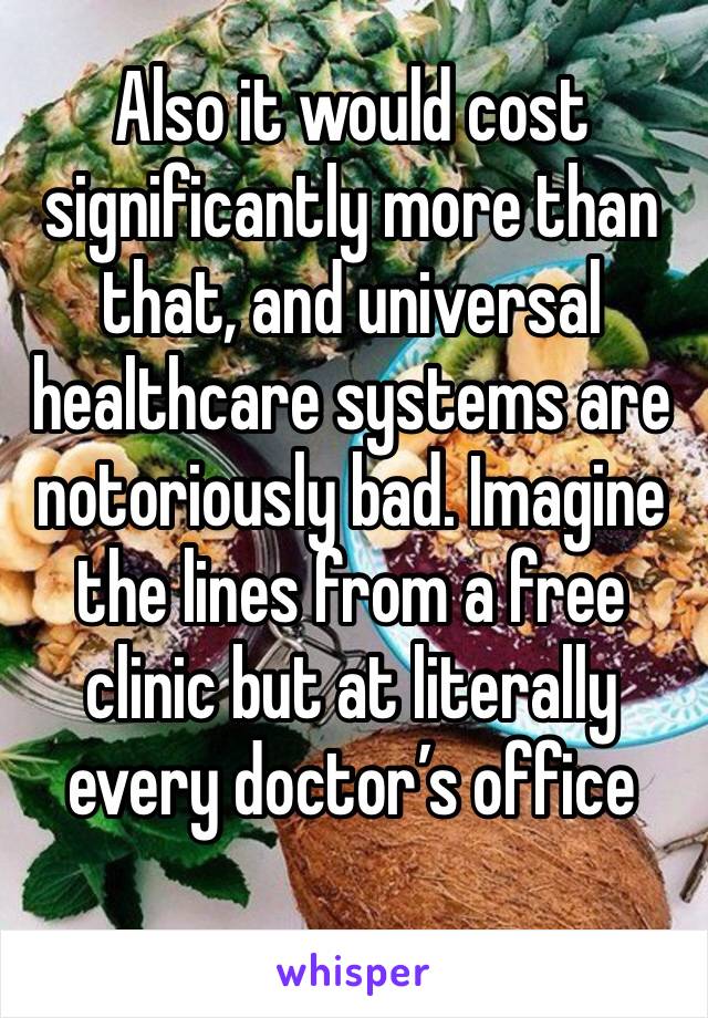 Also it would cost significantly more than that, and universal healthcare systems are notoriously bad. Imagine the lines from a free clinic but at literally every doctor’s office