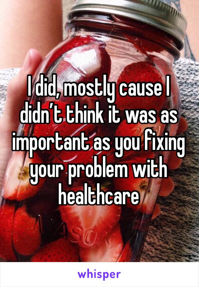 I did, mostly cause I didn’t think it was as important as you fixing your problem with healthcare