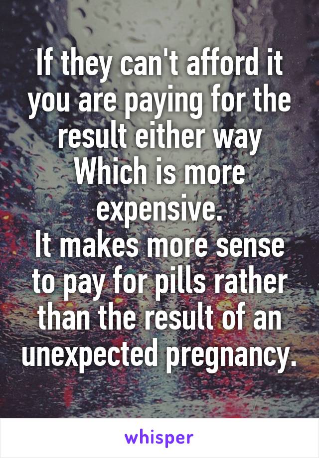 If they can't afford it you are paying for the result either way
Which is more expensive.
It makes more sense to pay for pills rather than the result of an unexpected pregnancy. 