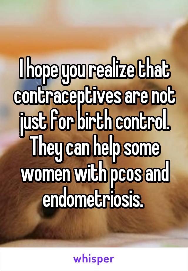 I hope you realize that contraceptives are not just for birth control. They can help some women with pcos and endometriosis. 