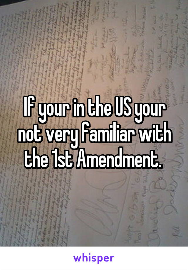 If your in the US your not very familiar with the 1st Amendment. 