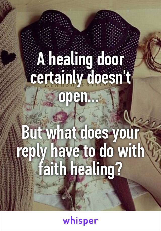 A healing door certainly doesn't open... 

But what does your reply have to do with faith healing?