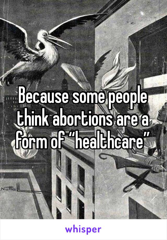 Because some people think abortions are a form of “healthcare” 