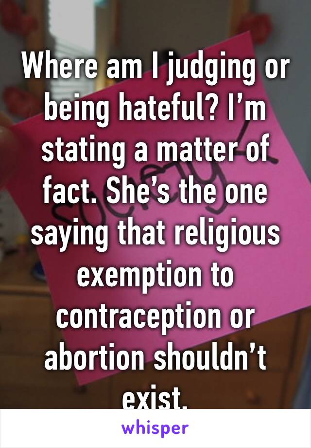 Where am I judging or being hateful? I’m stating a matter of fact. She’s the one saying that religious exemption to contraception or abortion shouldn’t exist.