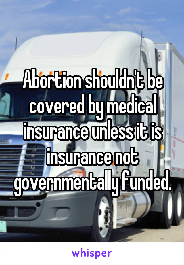 Abortion shouldn't be covered by medical insurance unless it is insurance not governmentally funded.