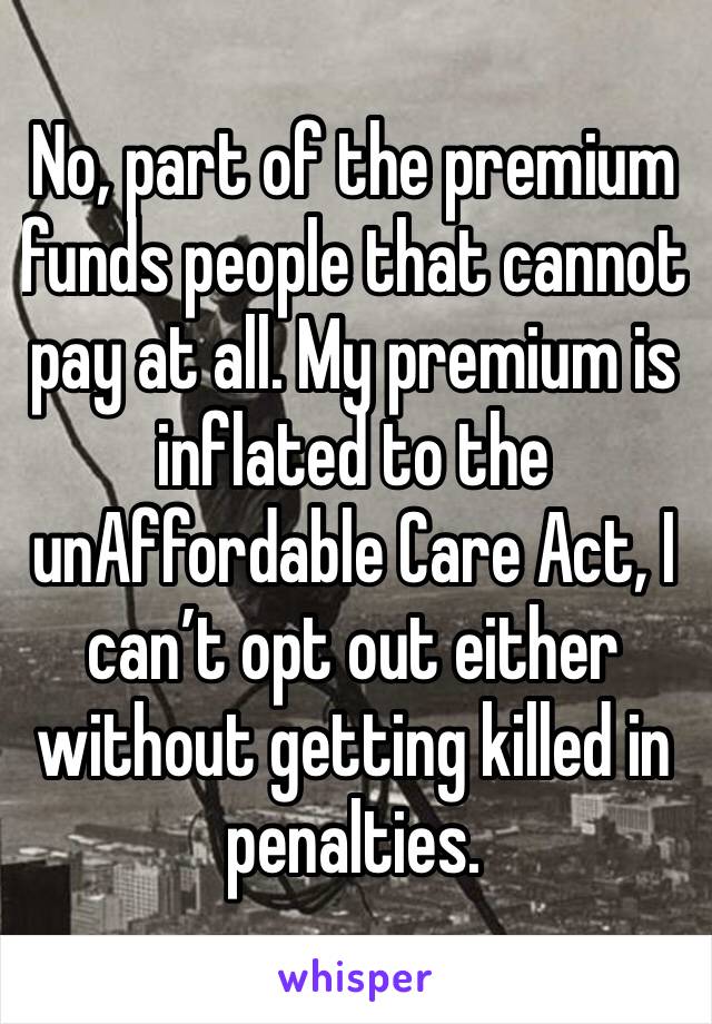 No, part of the premium funds people that cannot pay at all. My premium is inflated to the unAffordable Care Act, I can’t opt out either without getting killed in penalties.