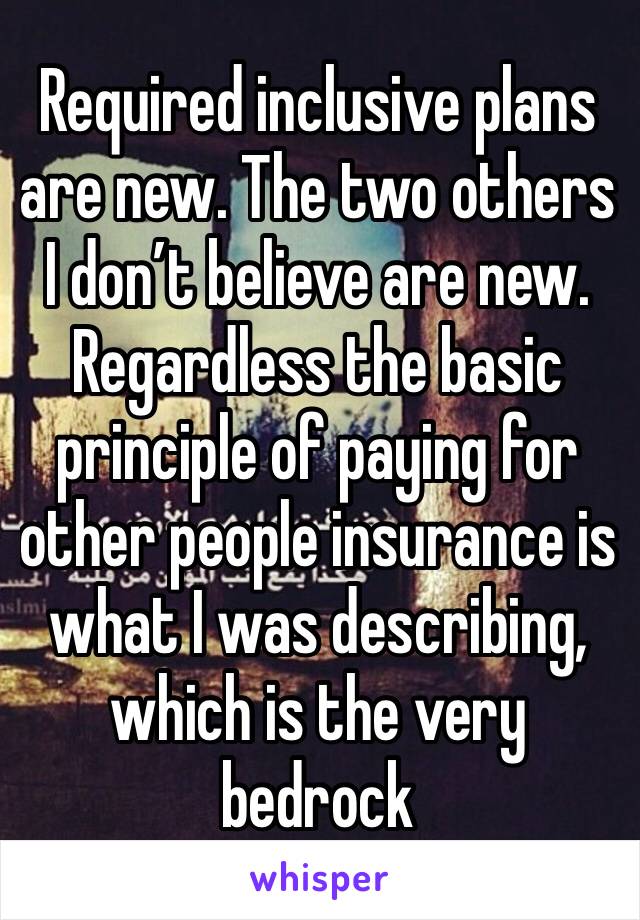 Required inclusive plans are new. The two others I don’t believe are new. Regardless the basic principle of paying for other people insurance is what I was describing, which is the very bedrock