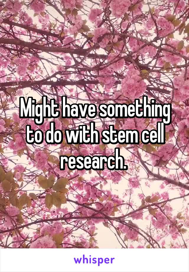 Might have something to do with stem cell research. 