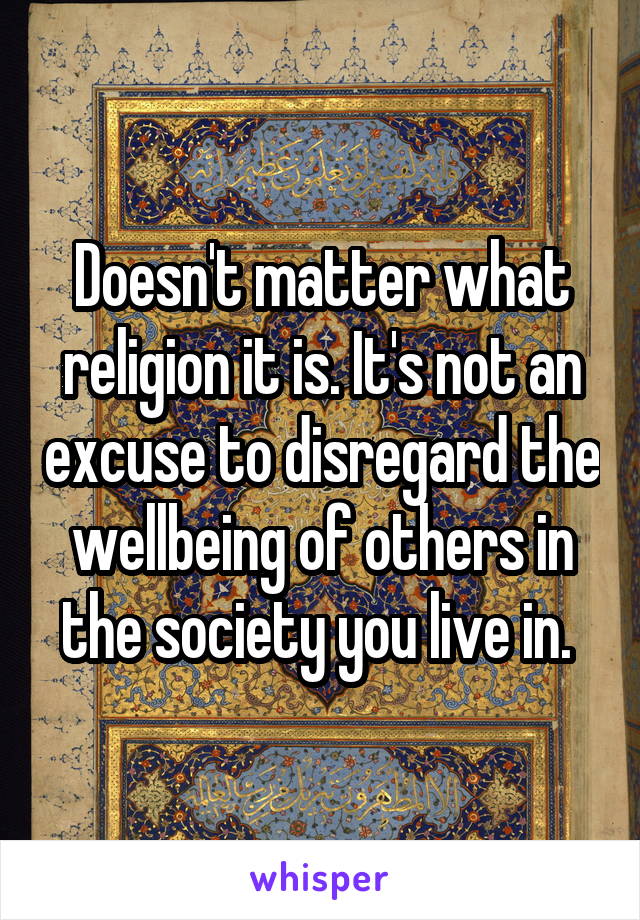 Doesn't matter what religion it is. It's not an excuse to disregard the wellbeing of others in the society you live in. 