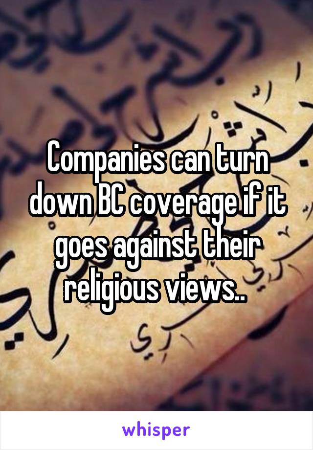 Companies can turn down BC coverage if it goes against their religious views.. 