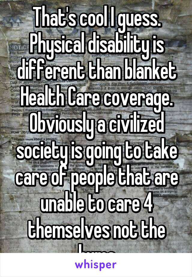 That's cool I guess. Physical disability is different than blanket Health Care coverage. Obviously a civilized society is going to take care of people that are unable to care 4 themselves not the bums