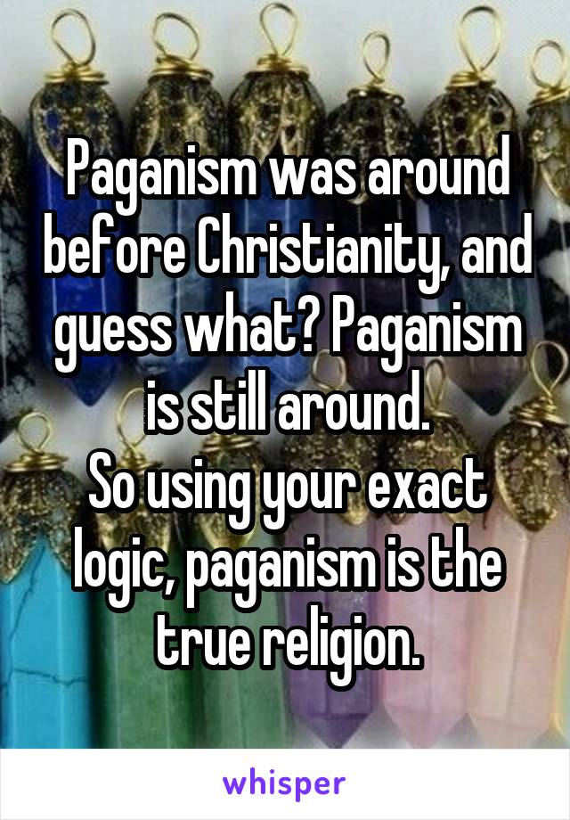 Paganism was around before Christianity, and guess what? Paganism is still around.
So using your exact logic, paganism is the true religion.