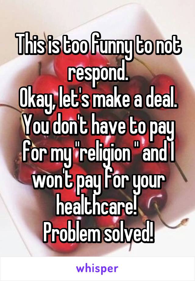 This is too funny to not respond.
Okay, let's make a deal. You don't have to pay for my "religion " and I won't pay for your healthcare! 
Problem solved!