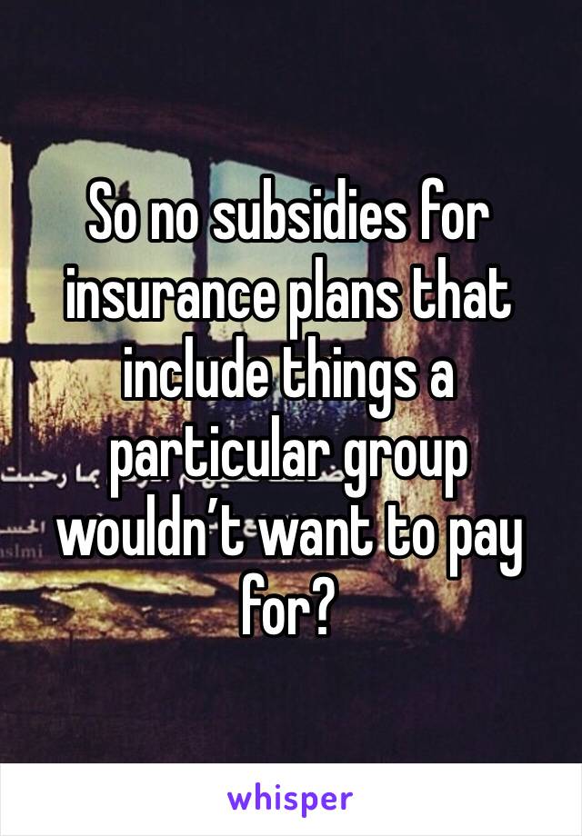 So no subsidies for insurance plans that include things a particular group wouldn’t want to pay for?