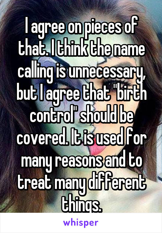 I agree on pieces of that. I think the name calling is unnecessary, but I agree that "birth control" should be covered. It is used for many reasons and to treat many different things.