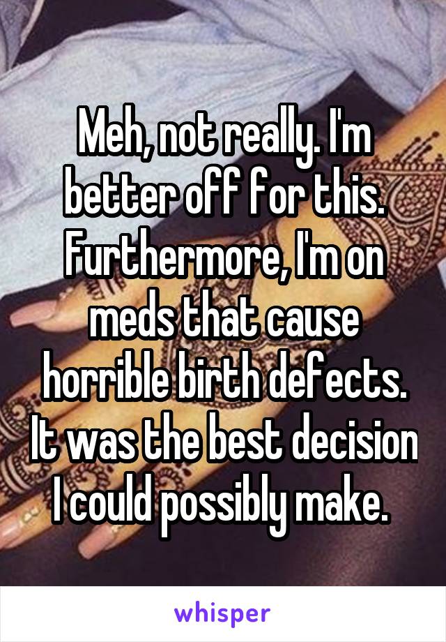 Meh, not really. I'm better off for this. Furthermore, I'm on meds that cause horrible birth defects. It was the best decision I could possibly make. 