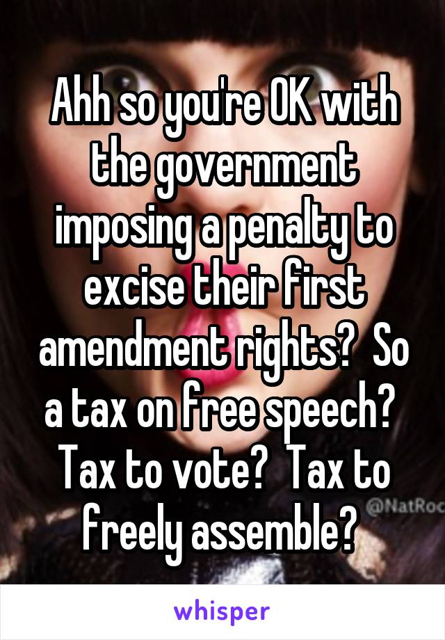 Ahh so you're OK with the government imposing a penalty to excise their first amendment rights?  So a tax on free speech?  Tax to vote?  Tax to freely assemble? 