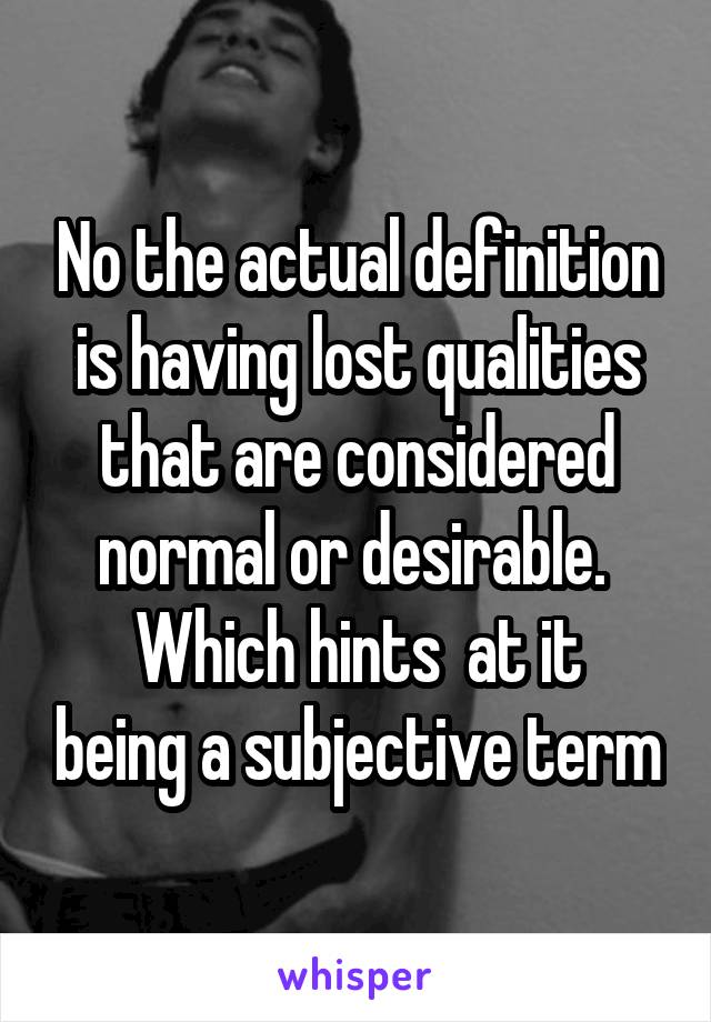 No the actual definition is having lost qualities that are considered normal or desirable. 
Which hints  at it being a subjective term