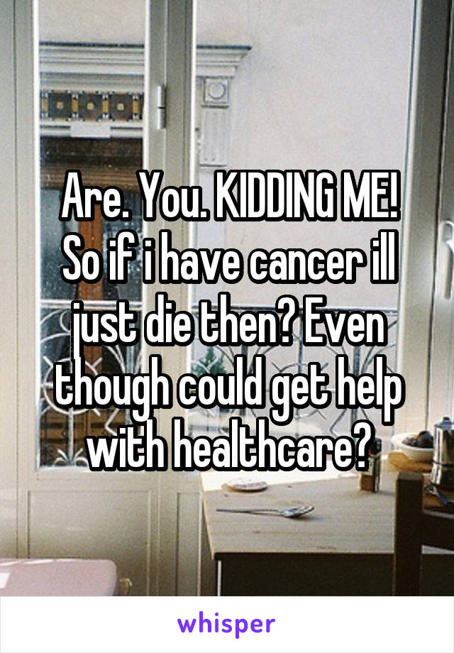 Are. You. KIDDING ME!
So if i have cancer ill just die then? Even though could get help with healthcare?