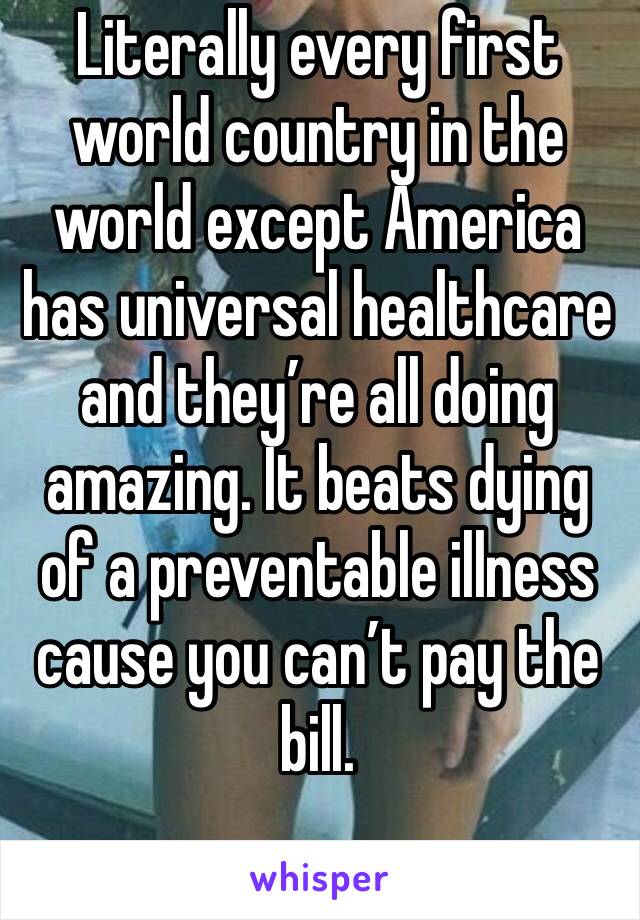 Literally every first world country in the world except America has universal healthcare and they’re all doing amazing. It beats dying of a preventable illness cause you can’t pay the bill. 