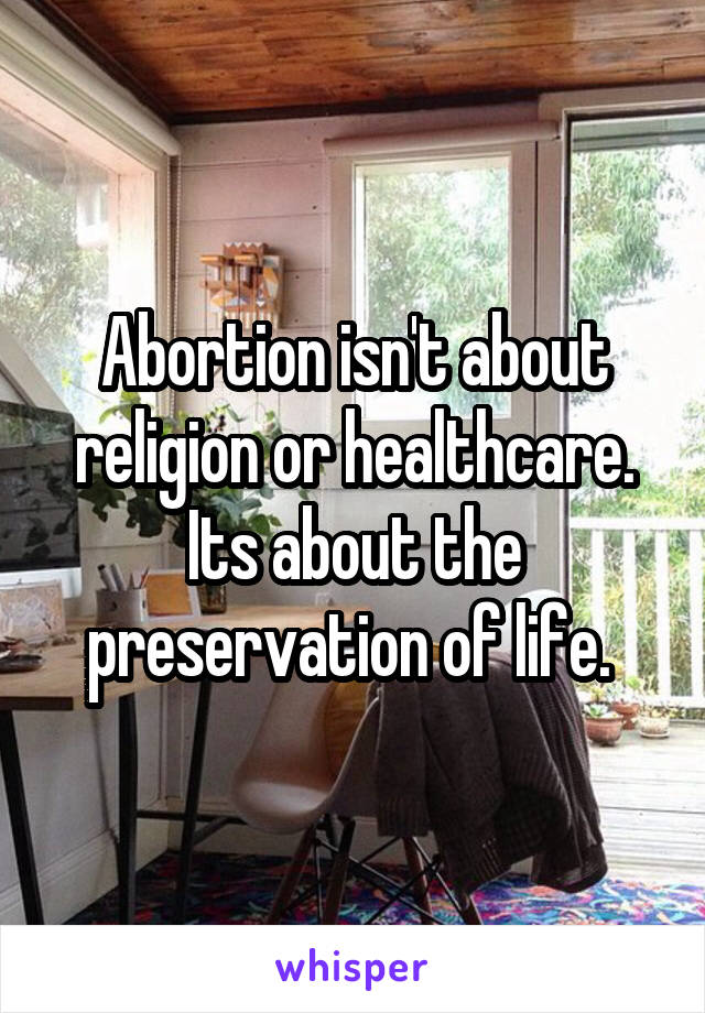 Abortion isn't about religion or healthcare. Its about the preservation of life. 