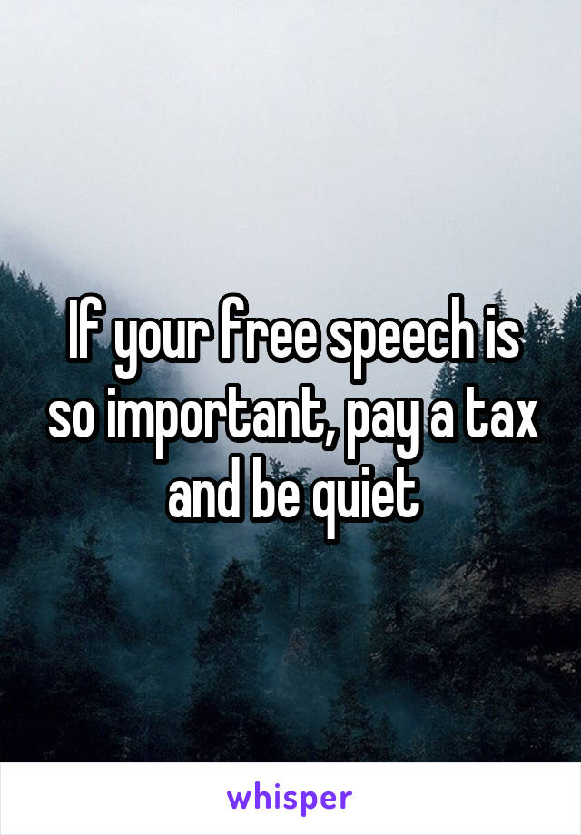 If your free speech is so important, pay a tax and be quiet