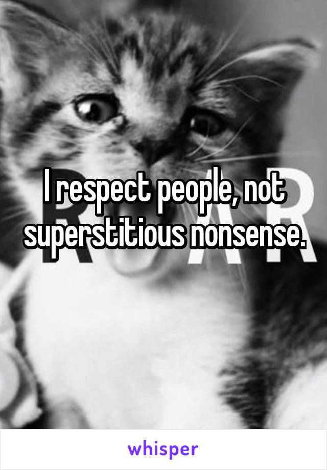 I respect people, not superstitious nonsense.
