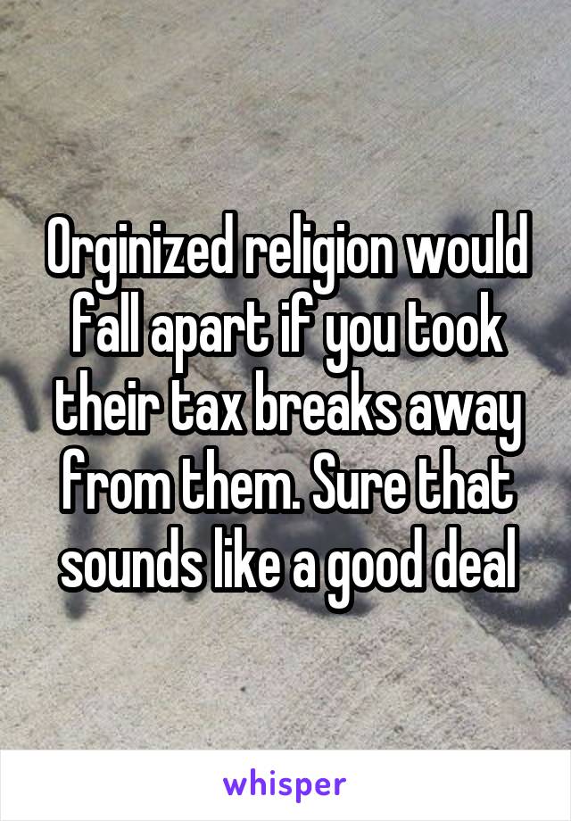 Orginized religion would fall apart if you took their tax breaks away from them. Sure that sounds like a good deal