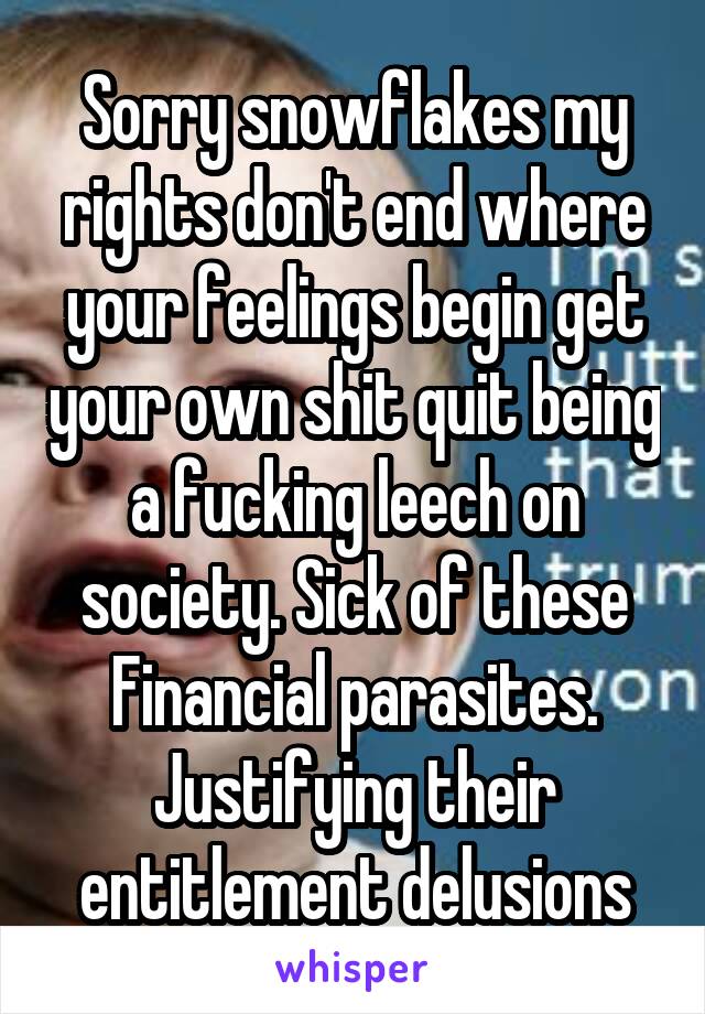 Sorry snowflakes my rights don't end where your feelings begin get your own shit quit being a fucking leech on society. Sick of these Financial parasites. Justifying their entitlement delusions