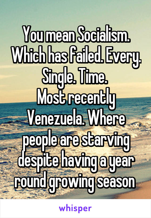 You mean Socialism. Which has failed. Every. Single. Time. 
Most recently Venezuela. Where people are starving despite having a year round growing season 