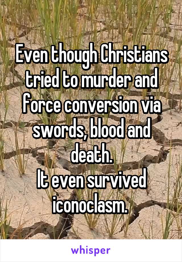 Even though Christians tried to murder and force conversion via swords, blood and death.
It even survived iconoclasm. 