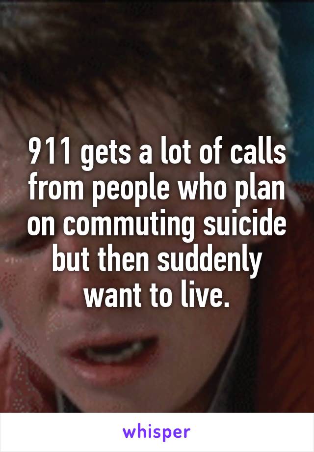 911 gets a lot of calls from people who plan on commuting suicide but then suddenly want to live.